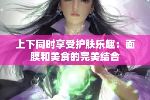 上下同时享受护肤乐趣：面膜和美食的完美结合