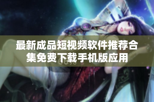 最新成品短视频软件推荐合集免费下载手机版应用