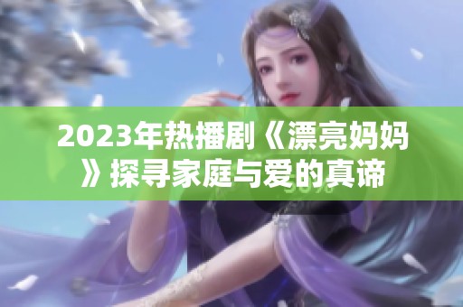 2023年热播剧《漂亮妈妈》探寻家庭与爱的真谛
