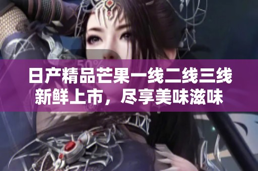 日产精品芒果一线二线三线新鲜上市，尽享美味滋味