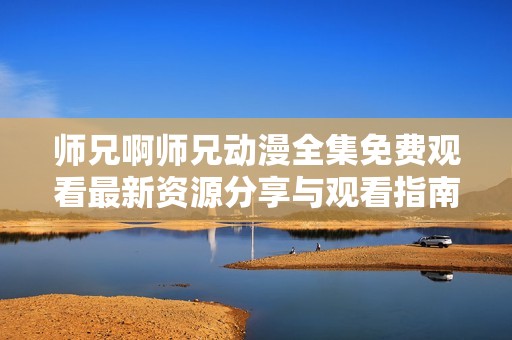师兄啊师兄动漫全集免费观看最新资源分享与观看指南
