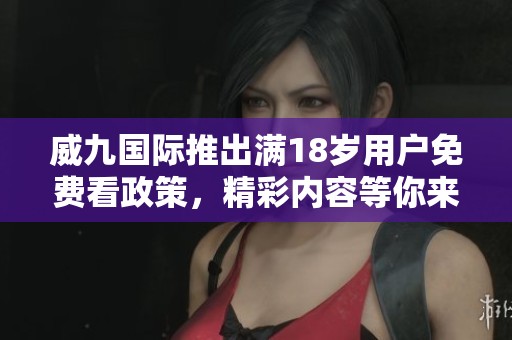 威九国际推出满18岁用户免费看政策，精彩内容等你来探究