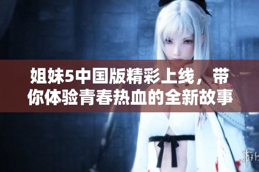 姐妹5中国版精彩上线，带你体验青春热血的全新故事