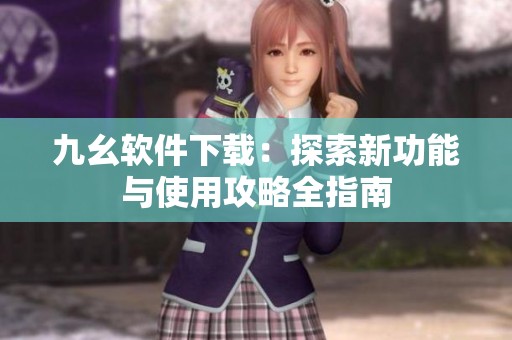 九幺软件下载：探索新功能与使用攻略全指南