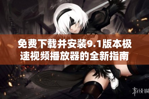 免费下载并安装9.1版本极速视频播放器的全新指南
