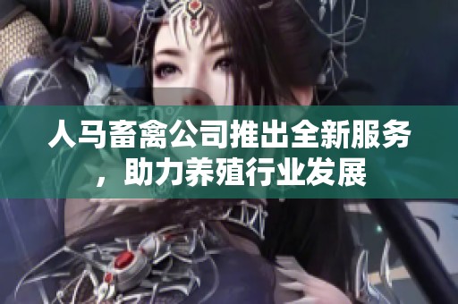 人马畜禽公司推出全新服务，助力养殖行业发展