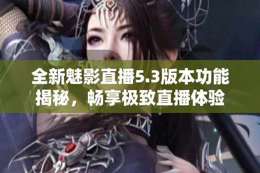 全新魅影直播5.3版本功能揭秘，畅享极致直播体验
