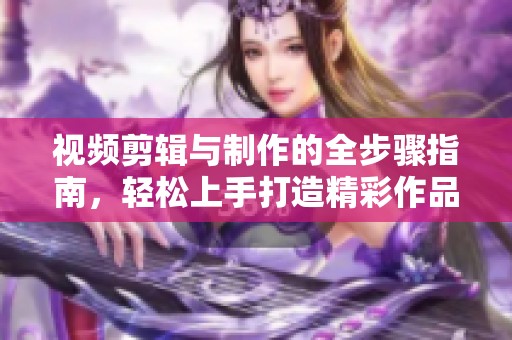 视频剪辑与制作的全步骤指南，轻松上手打造精彩作品