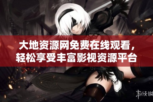 大地资源网免费在线观看，轻松享受丰富影视资源平台体验