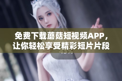 免费下载蘑菇短视频APP，让你轻松享受精彩短片片段