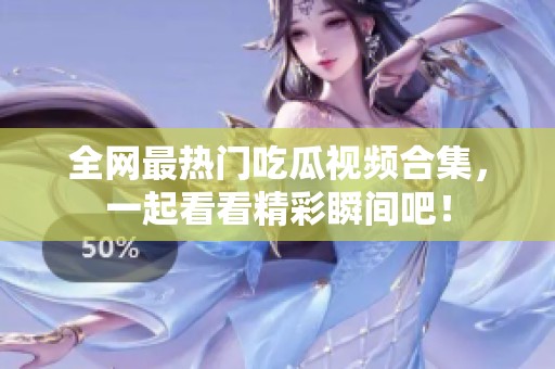 全网最热门吃瓜视频合集，一起看看精彩瞬间吧！