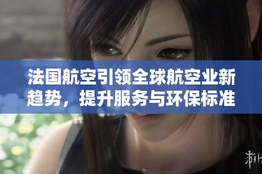 法国航空引领全球航空业新趋势，提升服务与环保标准