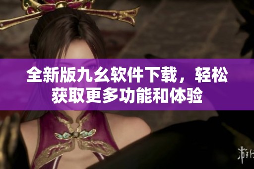全新版九幺软件下载，轻松获取更多功能和体验
