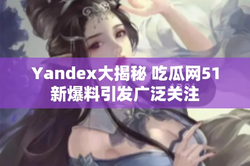 Yandex大揭秘 吃瓜网51新爆料引发广泛关注