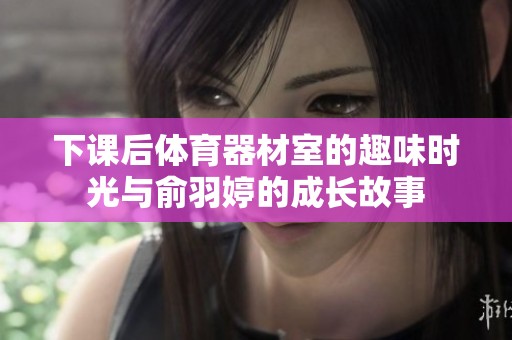 下课后体育器材室的趣味时光与俞羽婷的成长故事