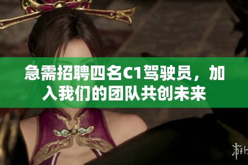 急需招聘四名C1驾驶员，加入我们的团队共创未来