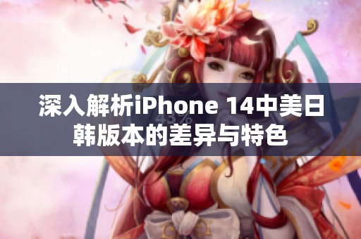 深入解析iPhone 14中美日韩版本的差异与特色