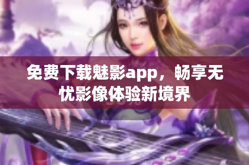 免费下载魅影app，畅享无忧影像体验新境界