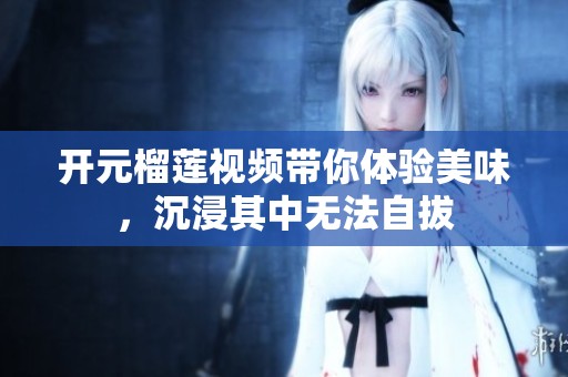 开元榴莲视频带你体验美味，沉浸其中无法自拔