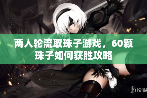 两人轮流取珠子游戏，60颗珠子如何获胜攻略