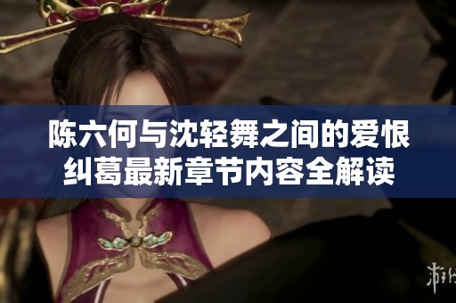 陈六何与沈轻舞之间的爱恨纠葛最新章节内容全解读