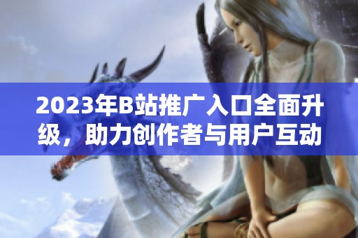 2023年B站推广入口全面升级，助力创作者与用户互动新体验