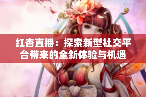 红杏直播：探索新型社交平台带来的全新体验与机遇