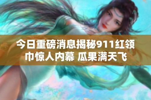 今日重磅消息揭秘911红领巾惊人内幕 瓜果满天飞