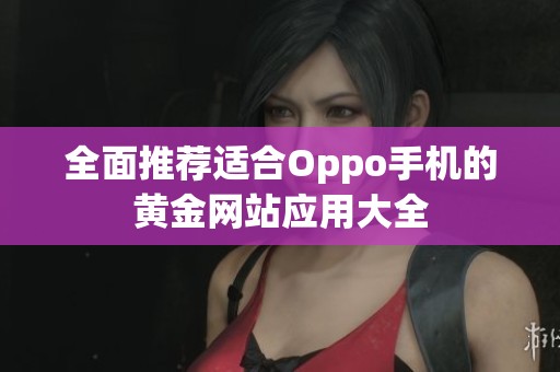 全面推荐适合Oppo手机的黄金网站应用大全