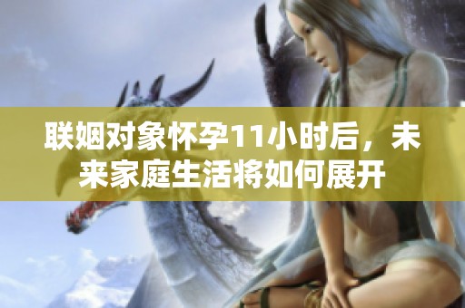 联姻对象怀孕11小时后，未来家庭生活将如何展开