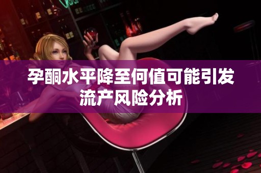 孕酮水平降至何值可能引发流产风险分析