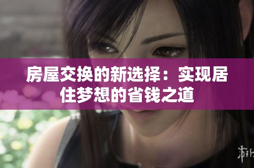 房屋交换的新选择：实现居住梦想的省钱之道