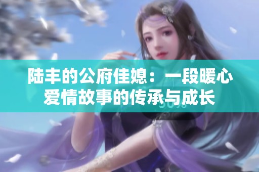 陆丰的公府佳媳：一段暖心爱情故事的传承与成长