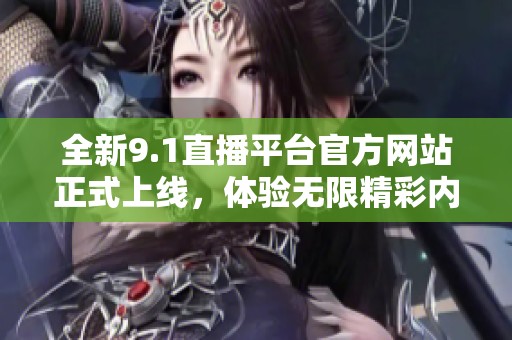 全新9.1直播平台官方网站正式上线，体验无限精彩内容