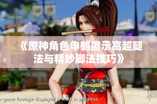 《原神角色申鹤展示高超腿法与精妙脚法技巧》