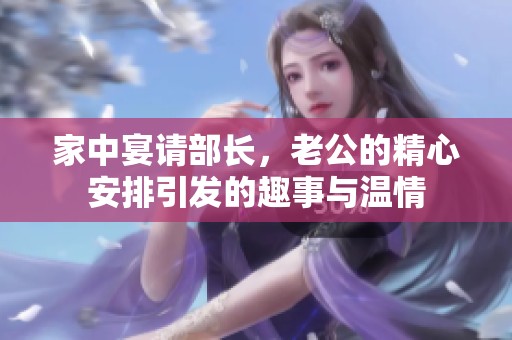 家中宴请部长，老公的精心安排引发的趣事与温情