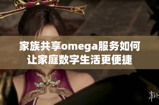 家族共享omega服务如何让家庭数字生活更便捷
