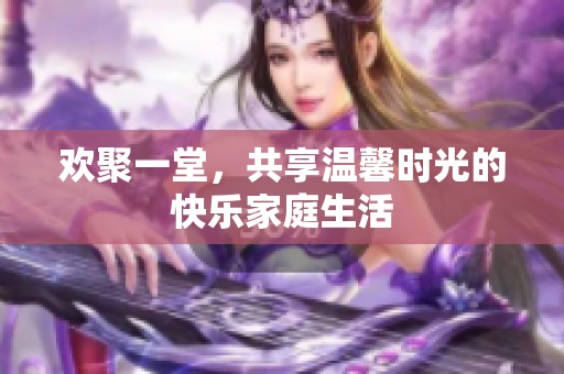 欢聚一堂，共享温馨时光的快乐家庭生活
