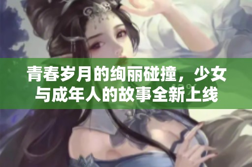 青春岁月的绚丽碰撞，少女与成年人的故事全新上线
