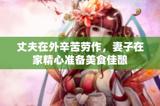 丈夫在外辛苦劳作，妻子在家精心准备美食佳酿