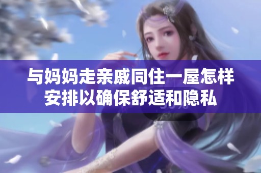 与妈妈走亲戚同住一屋怎样安排以确保舒适和隐私