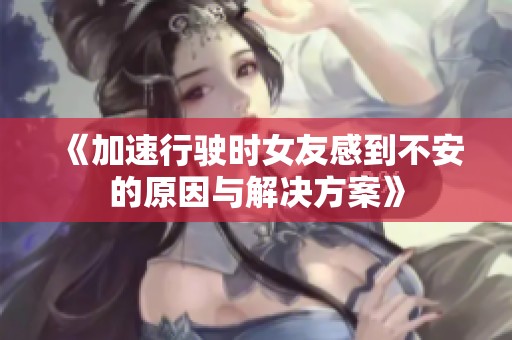 《加速行驶时女友感到不安的原因与解决方案》