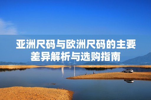 亚洲尺码与欧洲尺码的主要差异解析与选购指南