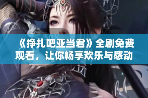 《挣扎吧亚当君》全剧免费观看，让你畅享欢乐与感动