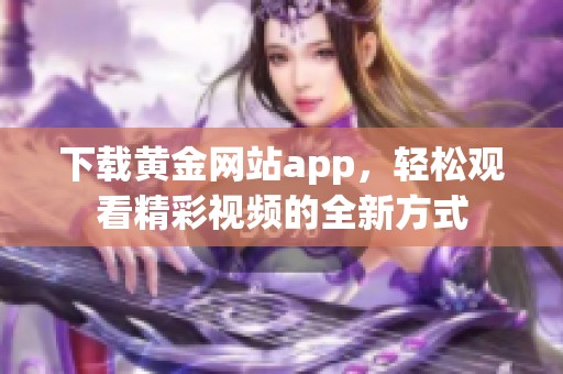 下载黄金网站app，轻松观看精彩视频的全新方式