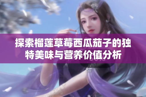 探索榴莲草莓西瓜茄子的独特美味与营养价值分析
