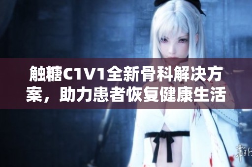 触糖C1V1全新骨科解决方案，助力患者恢复健康生活