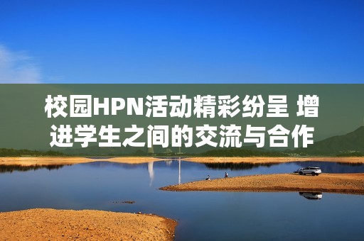 校园HPN活动精彩纷呈 增进学生之间的交流与合作