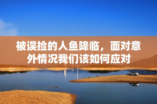 被误捡的人鱼降临，面对意外情况我们该如何应对