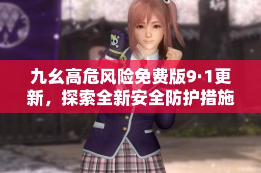 九幺高危风险免费版9·1更新，探索全新安全防护措施